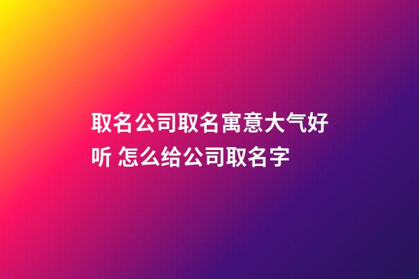 取名公司取名寓意大气好听 怎么给公司取名字-第1张-公司起名-玄机派